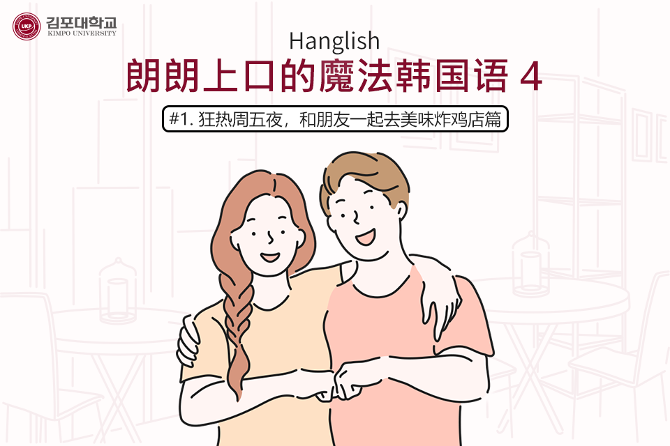 [K-Tip] 金浦大学 实战Hanglish  Hanglish 朗朗上口的魔法韩国语4 –     #1.狂热周五夜，和朋友一起去美味炸鸡店篇